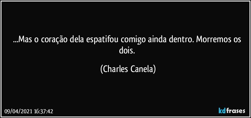 ...Mas o coração dela espatifou comigo ainda dentro. Morremos os dois. (Charles Canela)