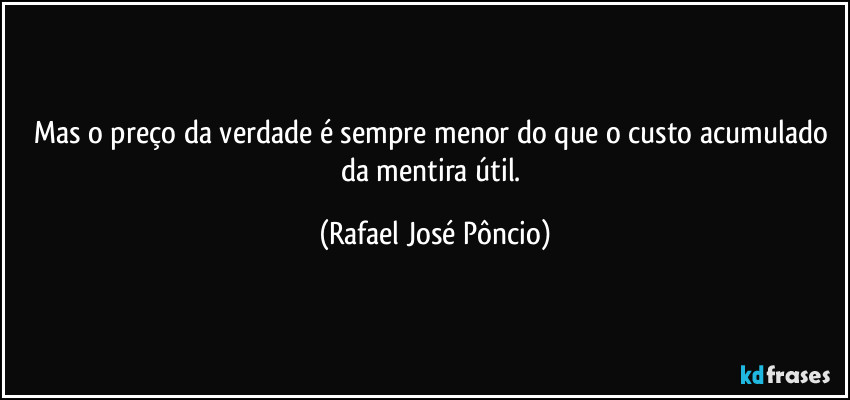 Mas o preço da verdade é sempre menor do que o custo acumulado da mentira útil. (Rafael José Pôncio)