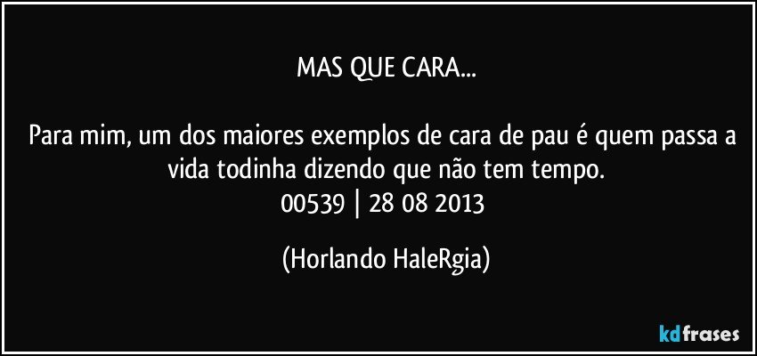 MAS QUE CARA...

Para mim, um dos maiores exemplos de cara de pau é quem passa a vida todinha dizendo que não tem tempo.
00539 | 28/08/2013 (Horlando HaleRgia)