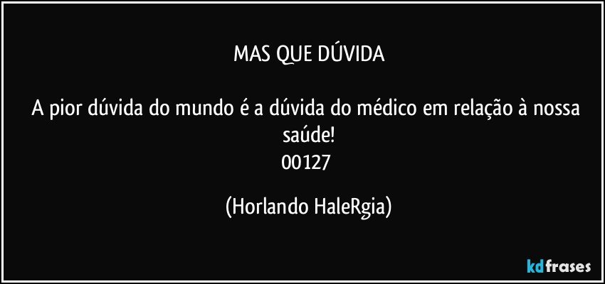 MAS QUE DÚVIDA

A pior dúvida do mundo é a dúvida do médico em relação à nossa saúde!
00127 (Horlando HaleRgia)