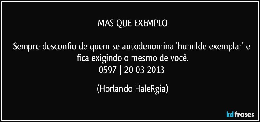 MAS QUE EXEMPLO

Sempre desconfio de quem se autodenomina 'humilde exemplar' e fica exigindo o mesmo de você.
0597 | 20/03/2013 (Horlando HaleRgia)