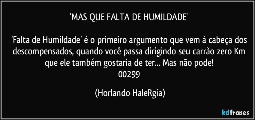 'MAS QUE FALTA DE HUMILDADE' 

'Falta de Humildade' é o primeiro argumento que vem à cabeça dos descompensados, quando você passa dirigindo seu carrão zero Km que ele também gostaria de ter... Mas não pode! 
00299 (Horlando HaleRgia)