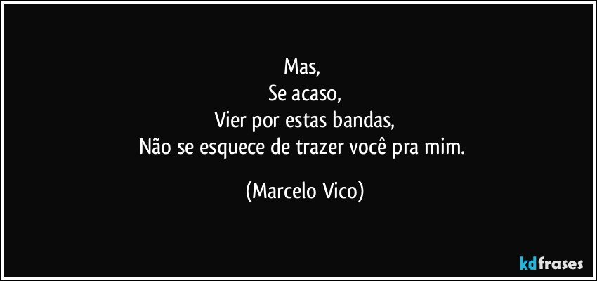 Mas, 
Se acaso,
Vier por estas bandas,
Não se esquece de trazer você pra mim. (Marcelo Vico)