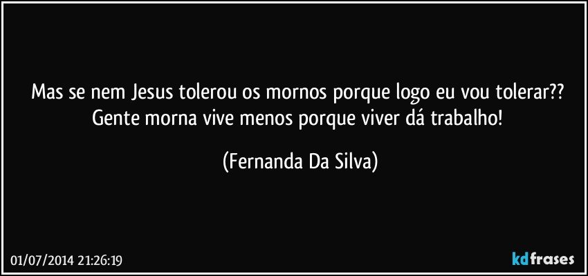 Mas se nem Jesus tolerou os mornos porque logo eu vou tolerar?? Gente morna vive menos porque viver dá trabalho! (Fernanda Da Silva)