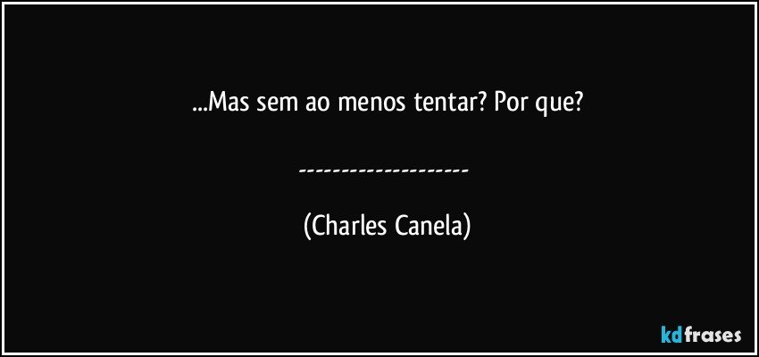 ...Mas sem ao menos tentar? Por que?

--- (Charles Canela)