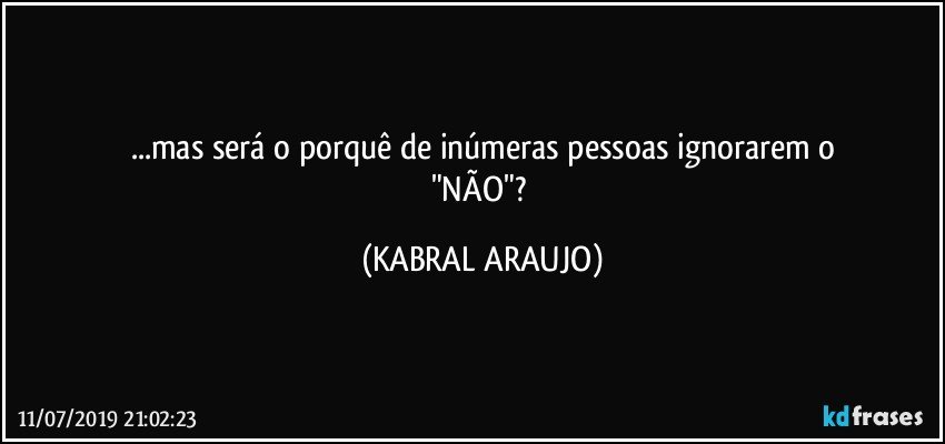 ...mas será o porquê de inúmeras pessoas ignorarem o
"NÃO"? (KABRAL ARAUJO)