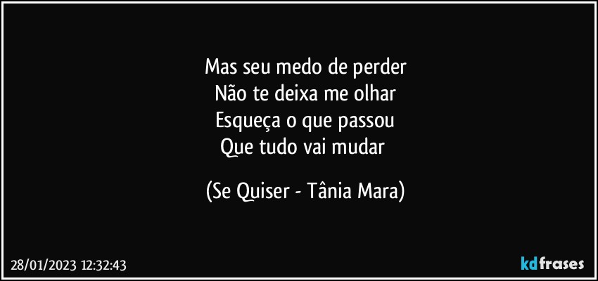 Mas seu medo de perder
Não te deixa me olhar
Esqueça o que passou
Que tudo vai mudar (Se Quiser - Tânia Mara)