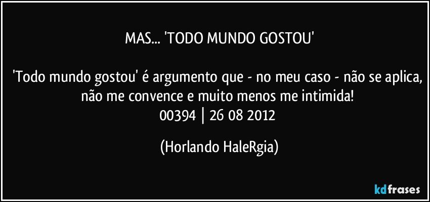 MAS... 'TODO MUNDO GOSTOU'

'Todo mundo gostou' é argumento que - no meu caso - não se aplica, não me convence e muito menos me intimida! 
00394 | 26/08/2012 (Horlando HaleRgia)