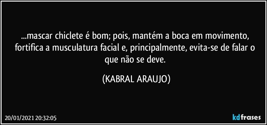 ...mascar chiclete é bom; pois, mantém a boca em movimento, fortifica a musculatura facial e, principalmente, evita-se de falar o que não se deve. (KABRAL ARAUJO)