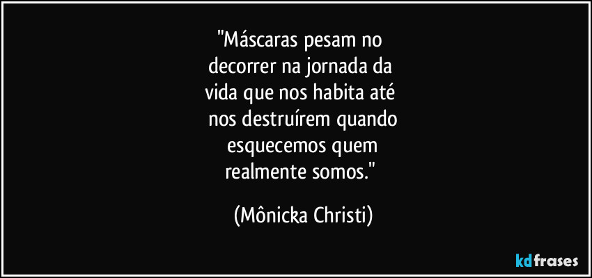 "Máscaras pesam no 
decorrer na jornada da 
vida que nos habita até 
nos destruírem quando
 esquecemos quem 
realmente somos." (Mônicka Christi)