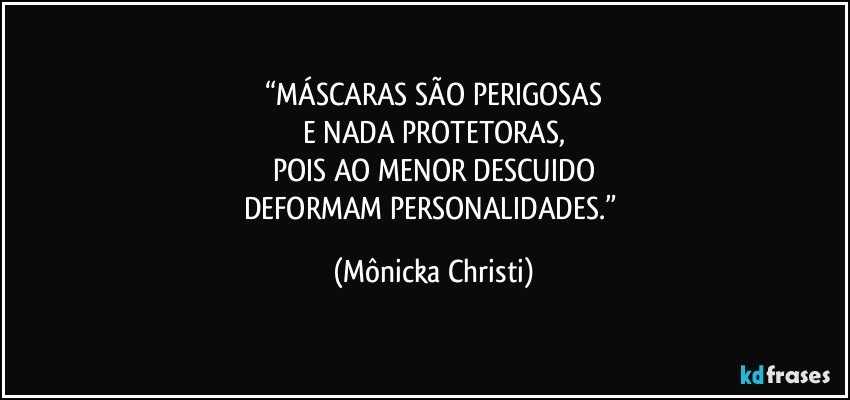 “MÁSCARAS SÃO PERIGOSAS
E NADA PROTETORAS,
POIS AO MENOR DESCUIDO
DEFORMAM PERSONALIDADES.” (Mônicka Christi)