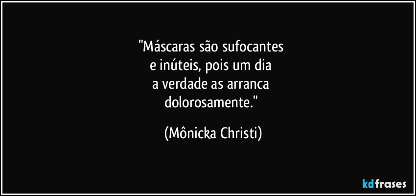 "Máscaras são sufocantes 
e inúteis,  pois um dia 
a verdade as arranca 
dolorosamente." (Mônicka Christi)