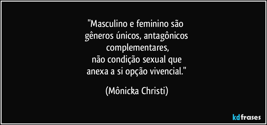"Masculino e feminino são 
gêneros únicos, antagônicos
 complementares,
não condição sexual que
 anexa a si opção vivencial." (Mônicka Christi)