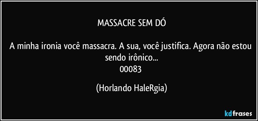 MASSACRE SEM DÓ

A minha ironia você massacra. A sua, você justifica. Agora não estou sendo irônico...
00083 (Horlando HaleRgia)