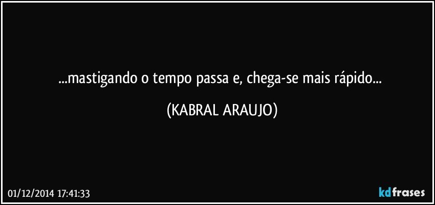 ...mastigando o tempo passa e, chega-se mais rápido... (KABRAL ARAUJO)