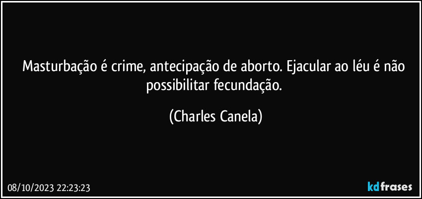 Masturbação é crime, antecipação de aborto. Ejacular ao léu é não possibilitar fecundação. (Charles Canela)