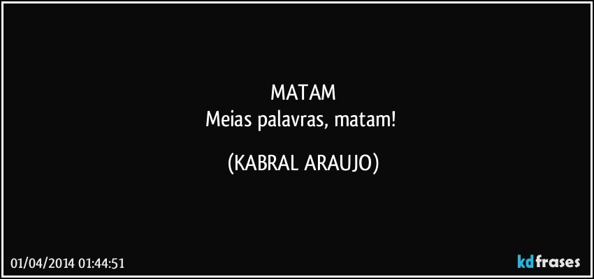 MATAM
Meias palavras, matam! (KABRAL ARAUJO)