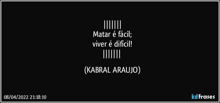 
Matar é fácil;
viver é difícil!
 (KABRAL ARAUJO)