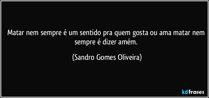 Matar nem sempre é um sentido pra quem gosta ou ama matar nem sempre é dizer amém. (Sandro Gomes Oliveira)