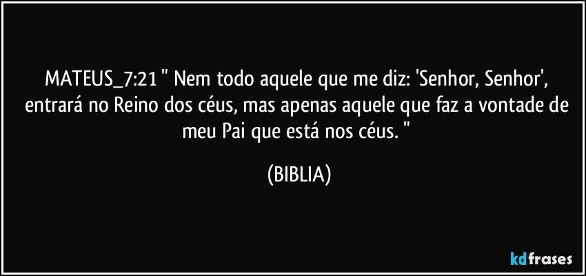 MATEUS_7:21 " Nem todo aquele que me diz: 'Senhor, Senhor', entrará no Reino dos céus, mas apenas aquele que faz a vontade de meu Pai que está nos céus. " (BIBLIA)