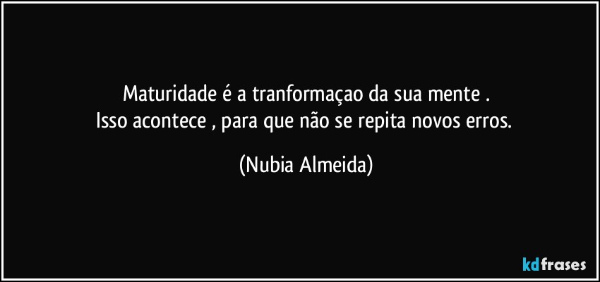 Maturidade é a tranformaçao da sua mente .
Isso  acontece , para que não se repita novos erros. (Nubia Almeida)