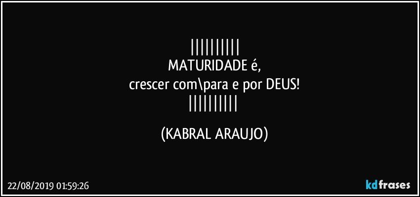 
MATURIDADE é,
crescer com\para e por DEUS!
 (KABRAL ARAUJO)