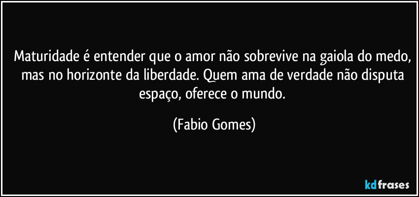 Maturidade é entender que o amor não sobrevive na gaiola do medo, mas no horizonte da liberdade. Quem ama de verdade não disputa espaço, oferece o mundo. (Fabio Gomes)
