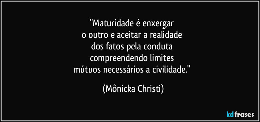 "Maturidade é enxergar 
o outro e aceitar a realidade 
dos fatos pela conduta 
compreendendo limites 
mútuos necessários a civilidade." (Mônicka Christi)