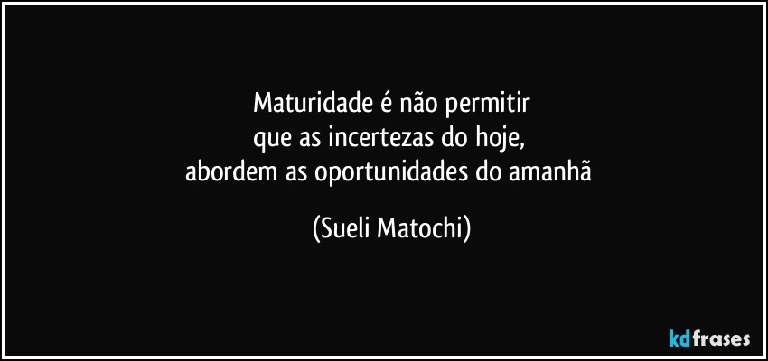 Maturidade é não permitir
que as incertezas do hoje, 
abordem as oportunidades do amanhã (Sueli Matochi)