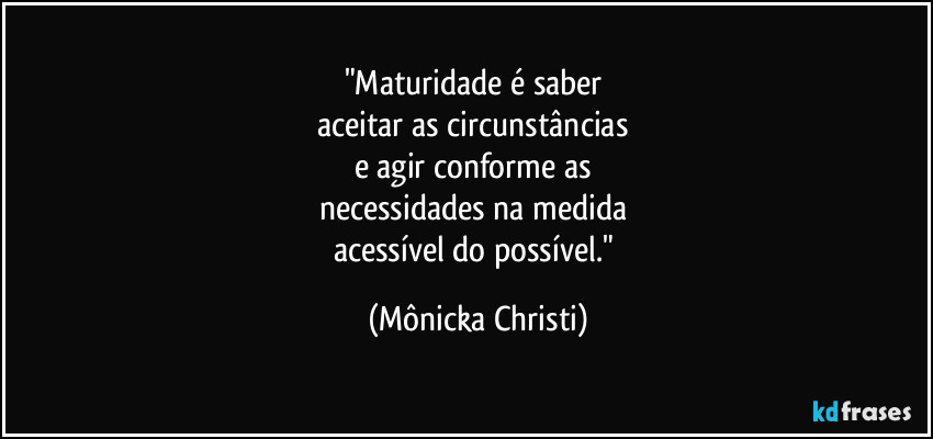 "Maturidade é saber 
aceitar as circunstâncias 
e agir conforme as 
necessidades na medida 
acessível do possível." (Mônicka Christi)