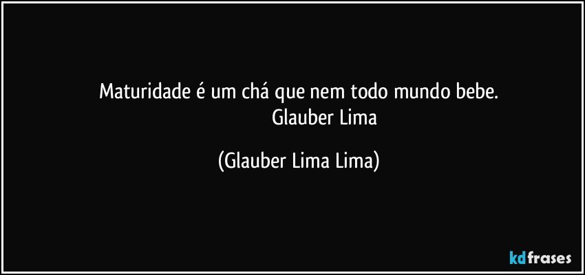 Maturidade é um chá que nem todo mundo bebe.
                                         Glauber Lima (Glauber Lima Lima)