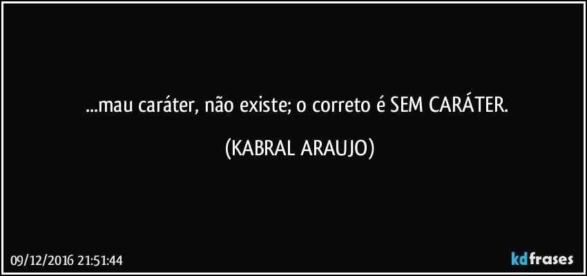 ...mau caráter, não existe; o correto é SEM CARÁTER. (KABRAL ARAUJO)