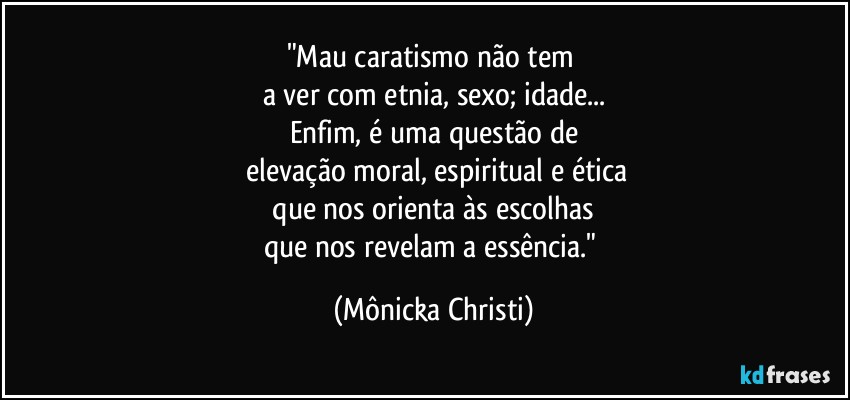 "Mau caratismo não tem 
a ver com etnia, sexo; idade...
Enfim, é uma questão de
 elevação moral, espiritual e ética
 que nos orienta às  escolhas 
que nos  revelam a essência." (Mônicka Christi)