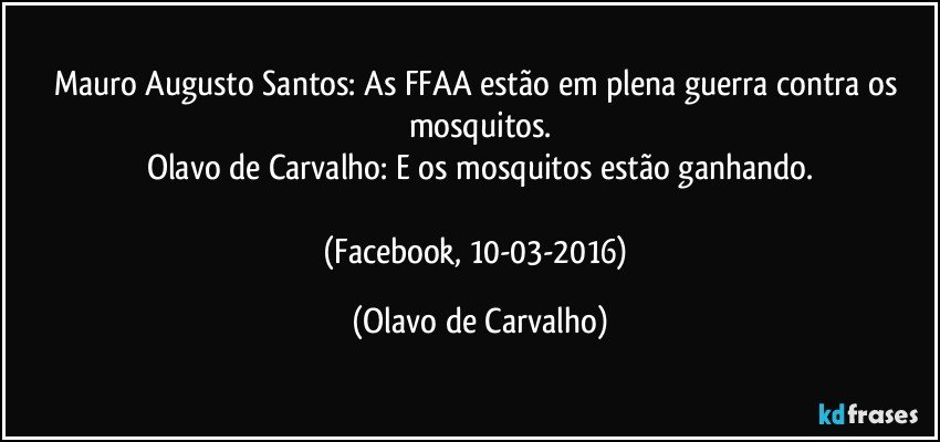 Mauro Augusto Santos: As FFAA estão em plena guerra contra os mosquitos.
Olavo de Carvalho: E os mosquitos estão ganhando.

(Facebook, 10-03-2016) (Olavo de Carvalho)