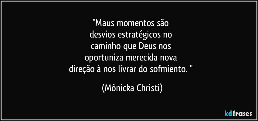 "Maus momentos são 
desvios estratégicos no 
caminho que Deus nos 
oportuniza merecida nova 
direção à nos livrar do sofmiento. " (Mônicka Christi)