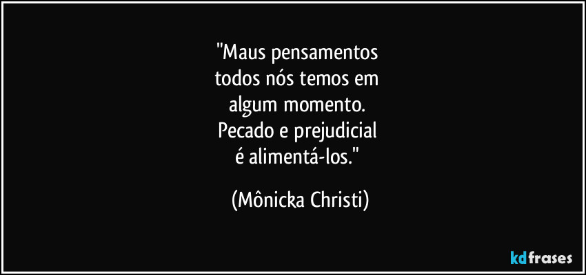 "Maus pensamentos
todos nós temos em
algum momento.
Pecado e prejudicial
é alimentá-los." (Mônicka Christi)