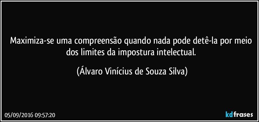 Maximiza-se uma compreensão quando nada pode detê-la por meio dos limites da impostura intelectual. (Álvaro Vinícius de Souza Silva)