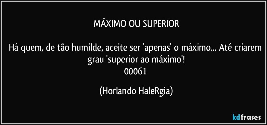 MÁXIMO OU SUPERIOR

Há quem, de tão humilde, aceite ser 'apenas' o máximo... Até criarem grau 'superior ao máximo'!
00061 (Horlando HaleRgia)