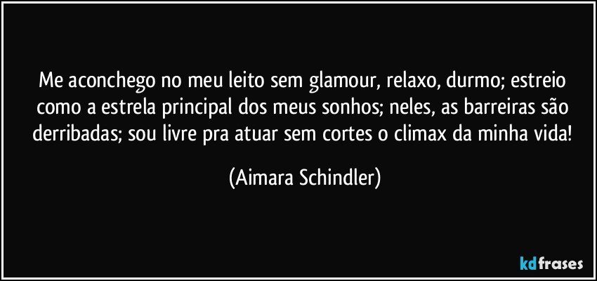 Me aconchego no meu leito sem glamour, relaxo, durmo; estreio como a estrela principal dos meus sonhos; neles,  as barreiras são derribadas; sou livre pra atuar sem cortes o climax da minha vida! (Aimara Schindler)