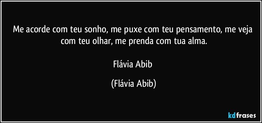 Me acorde com teu sonho, me puxe com teu pensamento, me veja com teu olhar, me prenda com tua alma.

Flávia Abib (Flávia Abib)