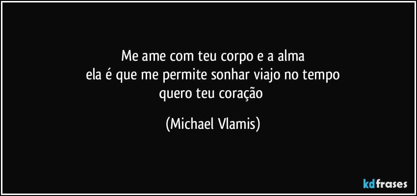 Me ame com teu corpo e a alma
ela é que me permite sonhar viajo no tempo
quero teu coração (Michael Vlamis)