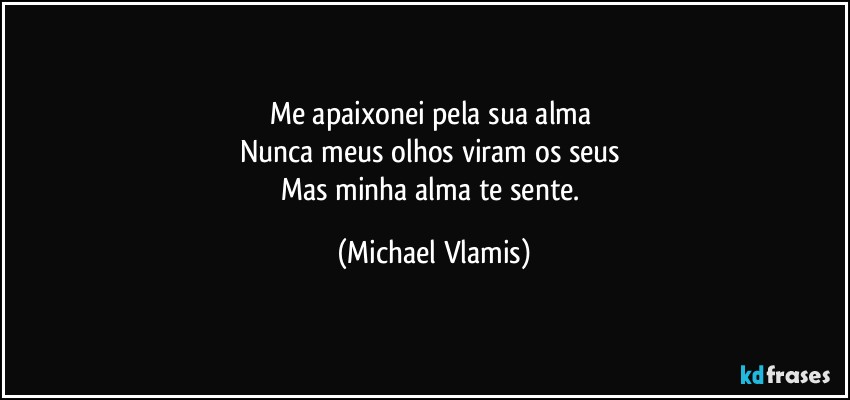 Me apaixonei pela sua alma 
Nunca meus olhos viram os seus 
Mas minha alma te sente. (Michael Vlamis)