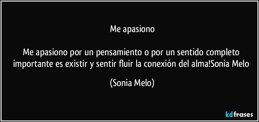 Me apasiono

Me apasiono  por  un pensamiento  o por un sentido  completo importante  es existir  y sentir fluir  la conexión  del alma!Sonia Melo (Sonia Melo)