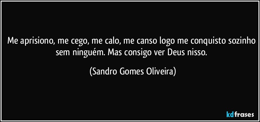 Me aprisiono, me cego, me calo, me canso logo me conquisto sozinho sem ninguém. Mas consigo ver Deus nisso. (Sandro Gomes Oliveira)