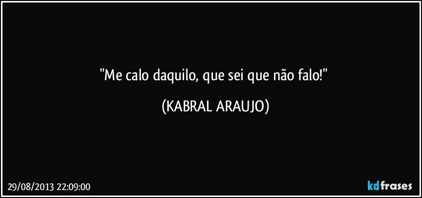 "Me calo daquilo, que sei que não falo!" (KABRAL ARAUJO)