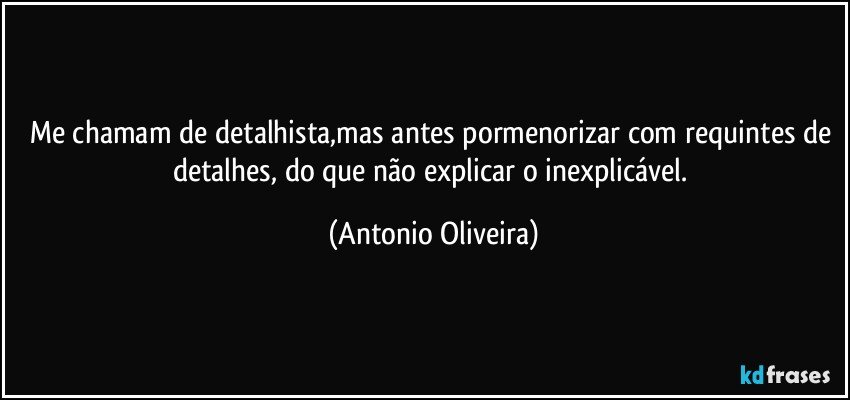 me chamam de detalhista,mas antes pormenorizar com requintes de detalhes, do que não explicar o inexplicável. (Antonio Oliveira)