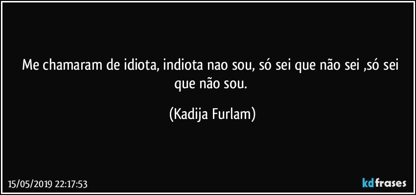 Me chamaram de idiota,  indiota nao sou, só  sei que não  sei ,só sei que não  sou. (Kadija Furlam)