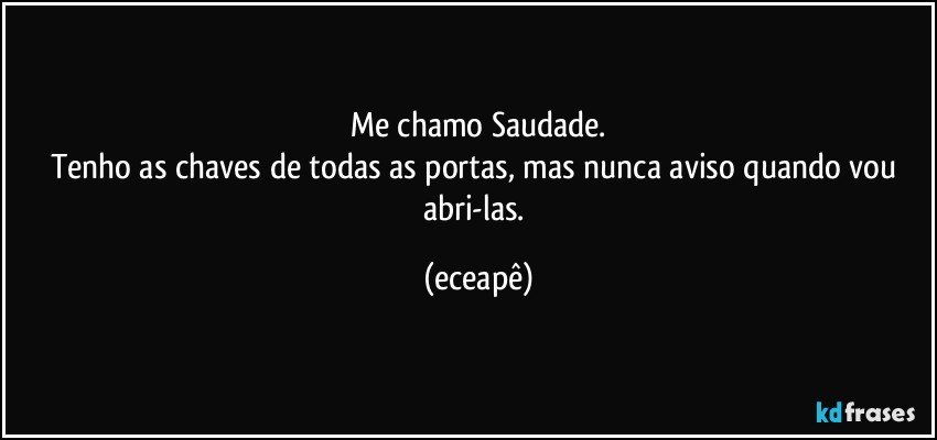 Me chamo Saudade.
Tenho as chaves de todas as portas, mas nunca aviso quando vou  abri-las. (eceapê)