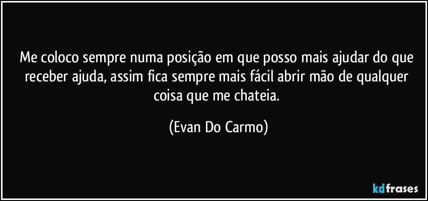 Me coloco sempre numa posição em que posso mais ajudar do que receber ajuda, assim fica sempre mais fácil abrir mão de qualquer coisa que me chateia. (Evan Do Carmo)