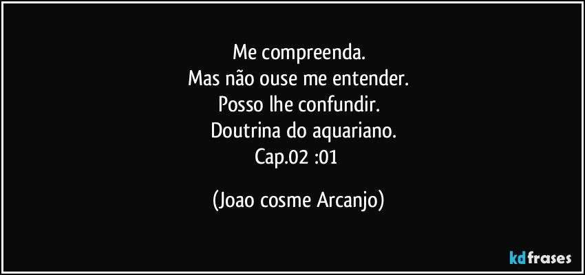 Me compreenda.
Mas não ouse me entender.
Posso lhe confundir.
      Doutrina do aquariano.
Cap.02 :01 (Joao cosme Arcanjo)